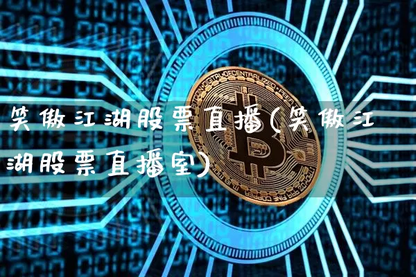 笑傲江湖股票直播(笑傲江湖股票直播室)_https://www.huakunhengjia.com_股票资讯_第1张