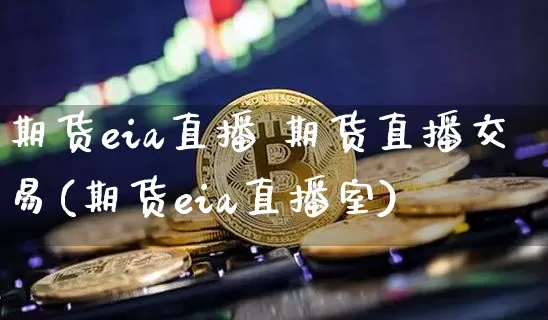 期货eia直播 期货直播交易(期货eia直播室)_https://www.huakunhengjia.com_股票资讯_第1张