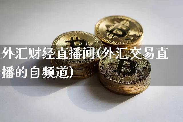 外汇财经直播间(外汇交易直播的自频道)_https://www.huakunhengjia.com_期货资讯_第1张