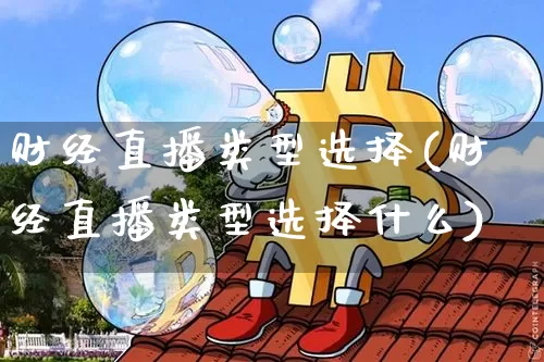 财经直播类型选择(财经直播类型选择什么)_https://www.huakunhengjia.com_股票资讯_第1张