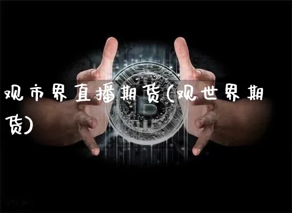 观市界直播期货(观世界期货)_https://www.huakunhengjia.com_股票资讯_第1张