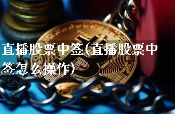 直播股票中签(直播股票中签怎么操作)_https://www.huakunhengjia.com_财经资讯_第1张