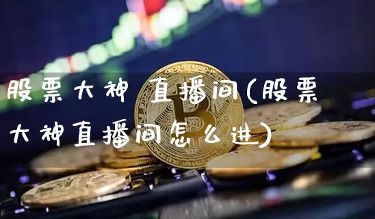 股票大神 直播间(股票大神直播间怎么进)_https://www.huakunhengjia.com_股票资讯_第1张