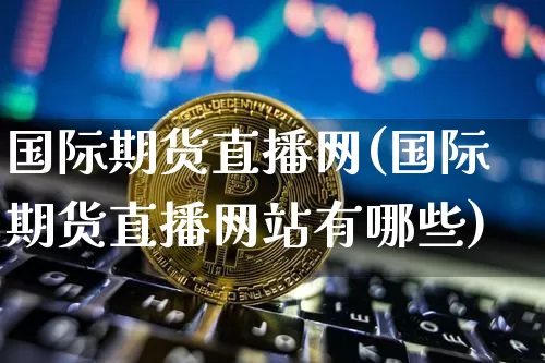 国际期货直播网(国际期货直播网站有哪些)_https://www.huakunhengjia.com_财经资讯_第1张
