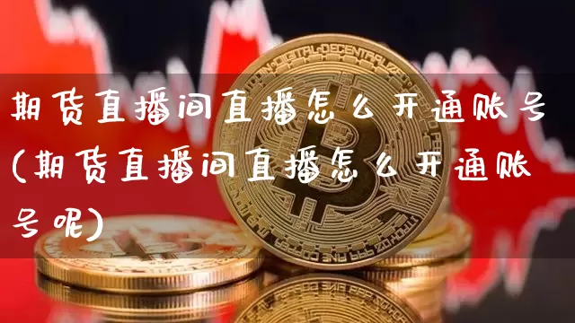 期货直播间直播怎么开通账号(期货直播间直播怎么开通账号呢)_https://www.huakunhengjia.com_股票资讯_第1张