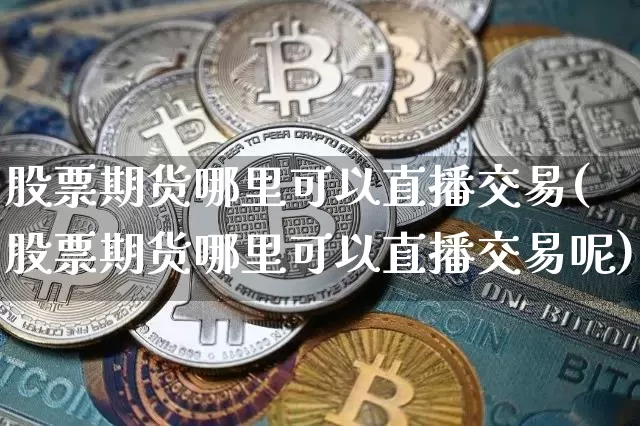 股票期货哪里可以直播交易(股票期货哪里可以直播交易呢)_https://www.huakunhengjia.com_期货资讯_第1张