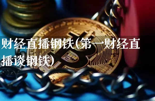 财经直播钢铁(第一财经直播谈钢铁)_https://www.huakunhengjia.com_金融资讯_第1张
