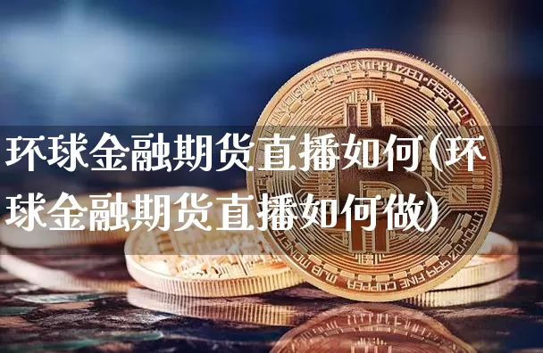 环球金融期货直播如何(环球金融期货直播如何做)_https://www.huakunhengjia.com_期货资讯_第1张