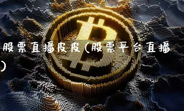 股票直播皮皮(股票平台直播)_https://www.huakunhengjia.com_财经资讯_第1张