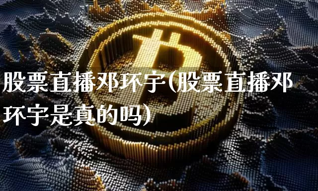 股票直播邓环宇(股票直播邓环宇是真的吗)_https://www.huakunhengjia.com_股票资讯_第1张