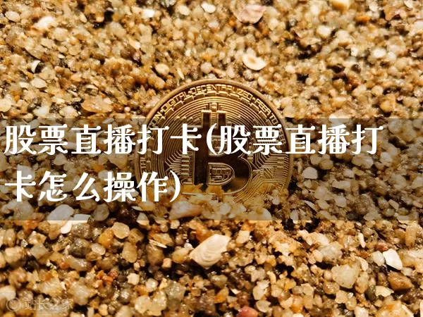 股票直播打卡(股票直播打卡怎么操作)_https://www.huakunhengjia.com_期货资讯_第1张