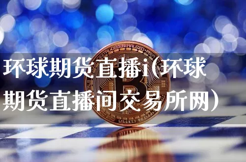 环球期货直播i(环球期货直播间交易所网)_https://www.huakunhengjia.com_期货资讯_第1张