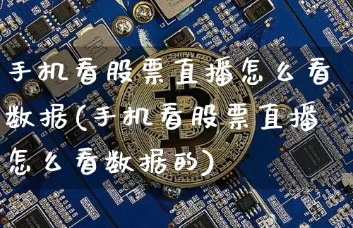 手机看股票直播怎么看数据(手机看股票直播怎么看数据的)_https://www.huakunhengjia.com_股票资讯_第1张