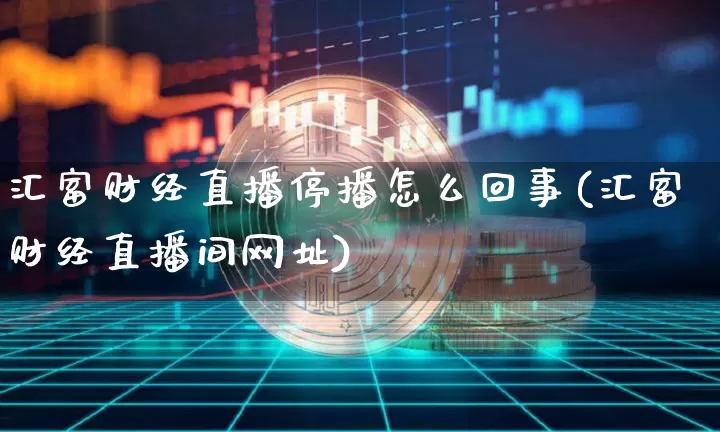 汇富财经直播停播怎么回事(汇富财经直播间网址)_https://www.huakunhengjia.com_财经资讯_第1张