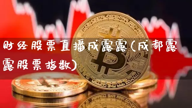 财经股票直播成露露(成都露露股票指数)_https://www.huakunhengjia.com_期货资讯_第1张