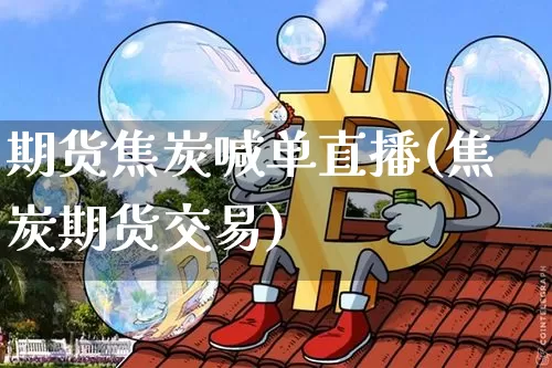 期货焦炭喊单直播(焦炭期货交易)_https://www.huakunhengjia.com_财经资讯_第1张