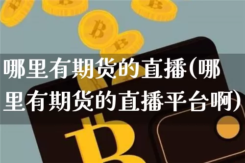 哪里有期货的直播(哪里有期货的直播平台啊)_https://www.huakunhengjia.com_期货资讯_第1张