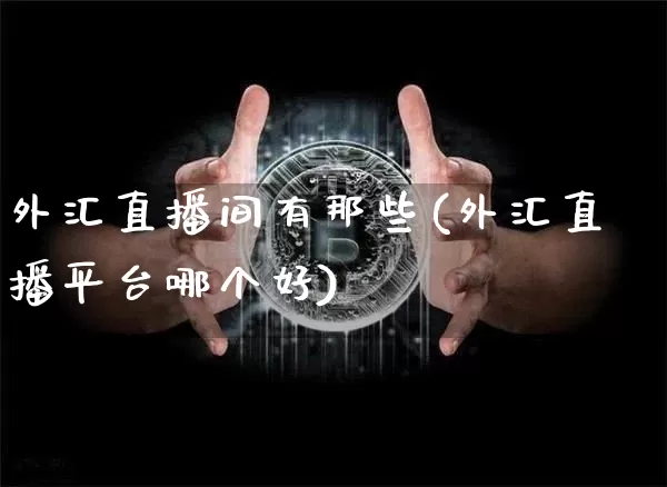 外汇直播间有那些(外汇直播平台哪个好)_https://www.huakunhengjia.com_股票资讯_第1张