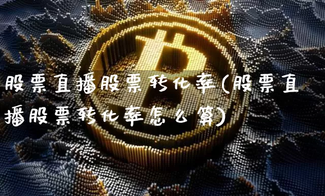 股票直播股票转化率(股票直播股票转化率怎么算)_https://www.huakunhengjia.com_期货资讯_第1张