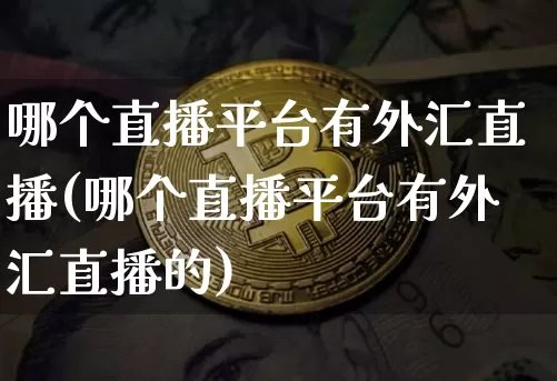 哪个直播平台有外汇直播(哪个直播平台有外汇直播的)_https://www.huakunhengjia.com_金融资讯_第1张
