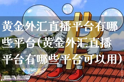 黄金外汇直播平台有哪些平台(黄金外汇直播平台有哪些平台可以用)_https://www.huakunhengjia.com_期货资讯_第1张