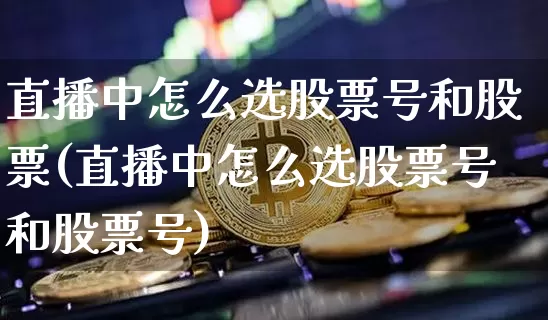 直播中怎么选股票号和股票(直播中怎么选股票号和股票号)_https://www.huakunhengjia.com_股票资讯_第1张