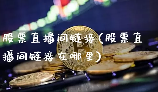 股票直播间链接(股票直播间链接在哪里)_https://www.huakunhengjia.com_期货资讯_第1张
