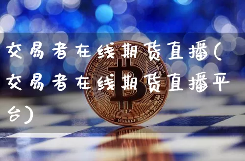 交易者在线期货直播(交易者在线期货直播平台)_https://www.huakunhengjia.com_期货资讯_第1张