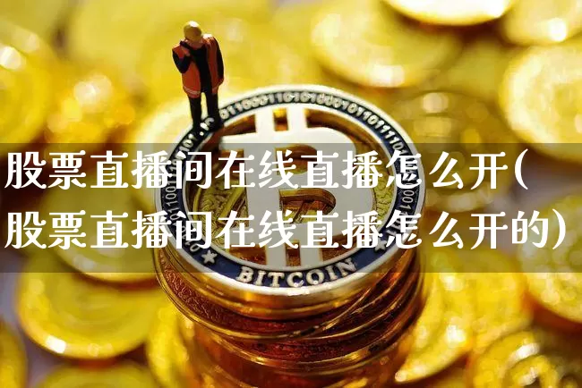 股票直播间在线直播怎么开(股票直播间在线直播怎么开的)_https://www.huakunhengjia.com_财经资讯_第1张