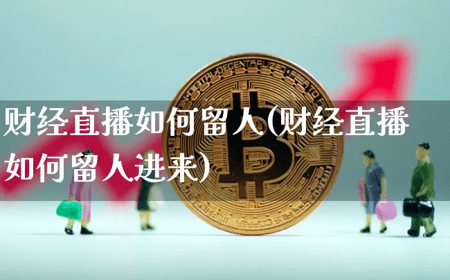 财经直播如何留人(财经直播如何留人进来)_https://www.huakunhengjia.com_期货资讯_第1张