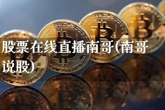 股票在线直播南哥(南哥说股)_https://www.huakunhengjia.com_财经资讯_第1张