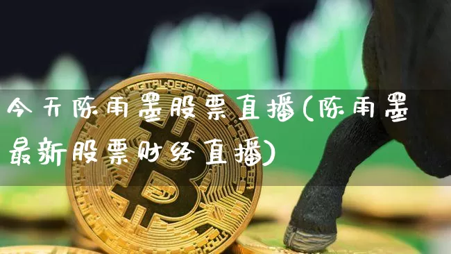 今天陈雨墨股票直播(陈雨墨最新股票财经直播)_https://www.huakunhengjia.com_股票资讯_第1张