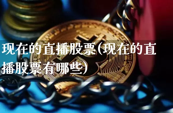 现在的直播股票(现在的直播股票有哪些)_https://www.huakunhengjia.com_财经资讯_第1张