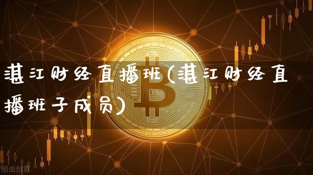湛江财经直播班(湛江财经直播班子成员)_https://www.huakunhengjia.com_金融资讯_第1张