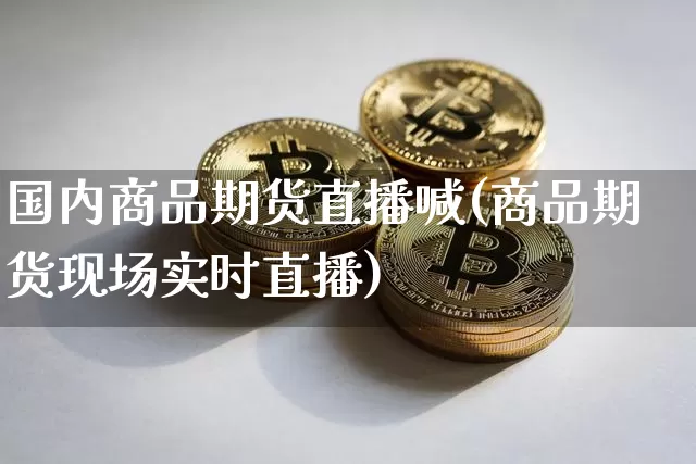 国内商品期货直播喊(商品期货现场实时直播)_https://www.huakunhengjia.com_期货资讯_第1张