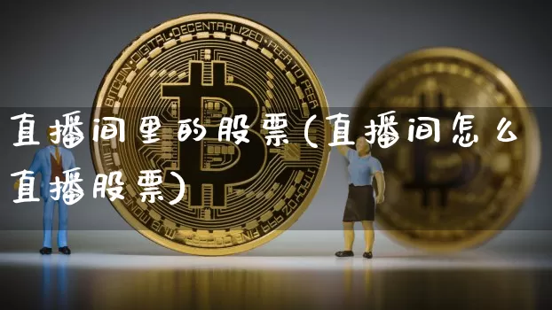 直播间里的股票(直播间怎么直播股票)_https://www.huakunhengjia.com_金融资讯_第1张