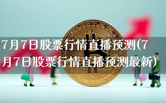 7月7日股票行情直播预测(7月7日股票行情直播预测最新)_https://www.huakunhengjia.com_金融资讯_第1张