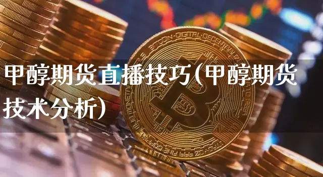 甲醇期货直播技巧(甲醇期货技术分析)_https://www.huakunhengjia.com_股票资讯_第1张