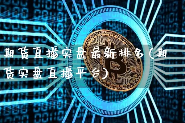 期货直播实盘最新排名(期货实盘直播平台)_https://www.huakunhengjia.com_期货资讯_第1张