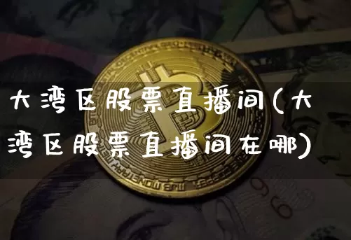大湾区股票直播间(大湾区股票直播间在哪)_https://www.huakunhengjia.com_股票资讯_第1张