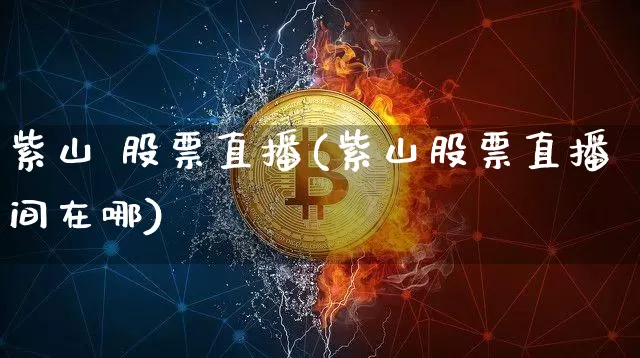 紫山 股票直播(紫山股票直播间在哪)_https://www.huakunhengjia.com_期货资讯_第1张