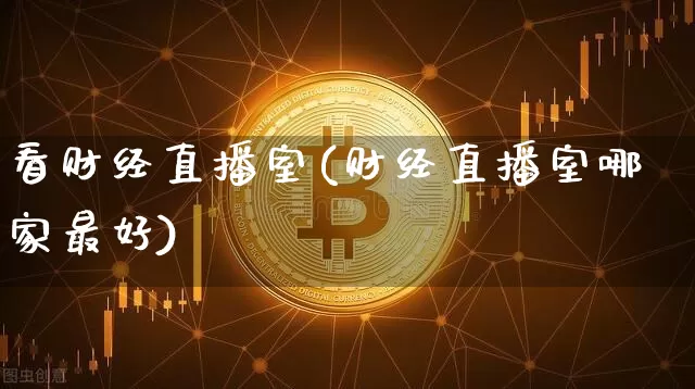 看财经直播室(财经直播室哪家最好)_https://www.huakunhengjia.com_金融资讯_第1张