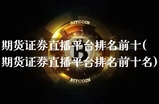期货证券直播平台排名前十(期货证券直播平台排名前十名)_https://www.huakunhengjia.com_期货资讯_第1张