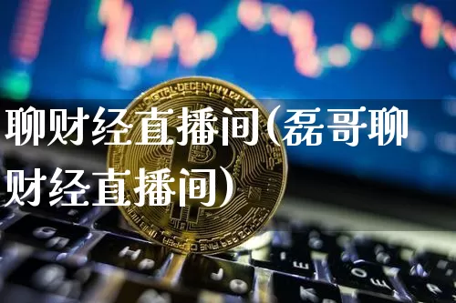 聊财经直播间(磊哥聊财经直播间)_https://www.huakunhengjia.com_期货资讯_第1张