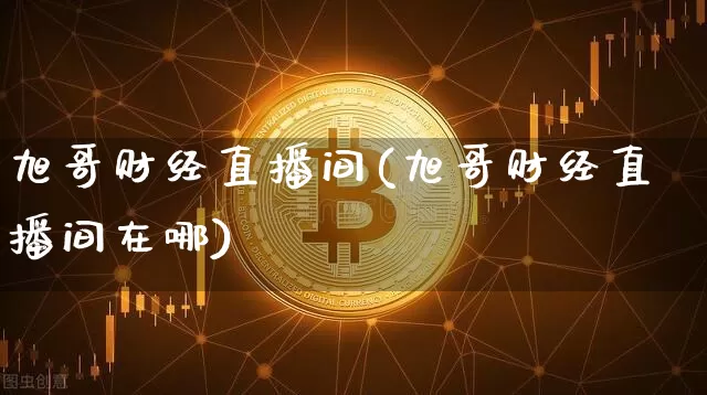 旭哥财经直播间(旭哥财经直播间在哪)_https://www.huakunhengjia.com_股票资讯_第1张