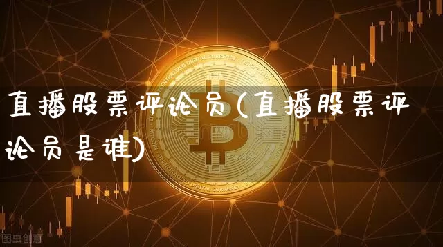 直播股票评论员(直播股票评论员是谁)_https://www.huakunhengjia.com_股票资讯_第1张