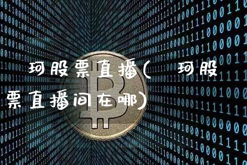 祎珂股票直播(祎珂股票直播间在哪)_https://www.huakunhengjia.com_期货资讯_第1张