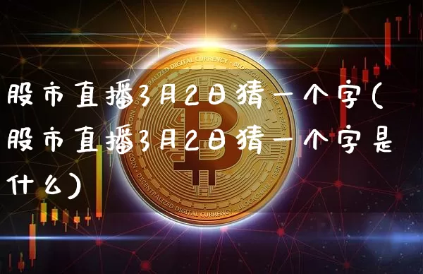 股市直播3月2日猜一个字(股市直播3月2日猜一个字是什么)_https://www.huakunhengjia.com_金融资讯_第1张