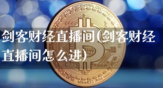 剑客财经直播间(剑客财经直播间怎么进)_https://www.huakunhengjia.com_财经资讯_第1张