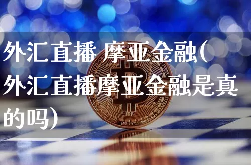 外汇直播 摩亚金融(外汇直播摩亚金融是真的吗)_https://www.huakunhengjia.com_金融资讯_第1张